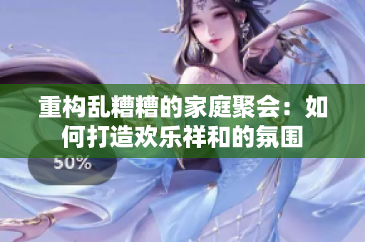 重构乱糟糟的家庭聚会：如何打造欢乐祥和的氛围