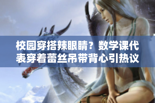 校园穿搭辣眼睛？数学课代表穿着蕾丝吊带背心引热议