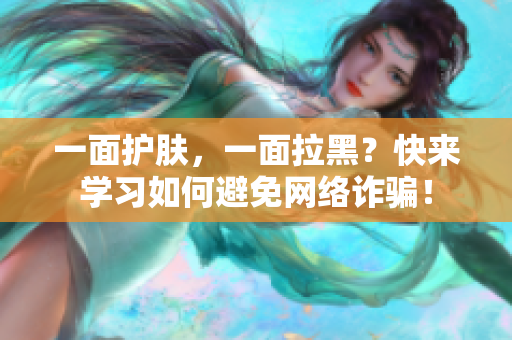 一面护肤，一面拉黑？快来学习如何避免网络诈骗！