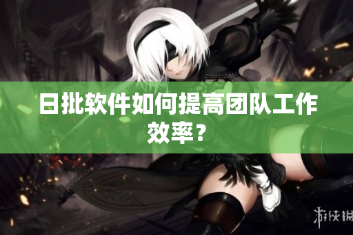 日批软件如何提高团队工作效率？