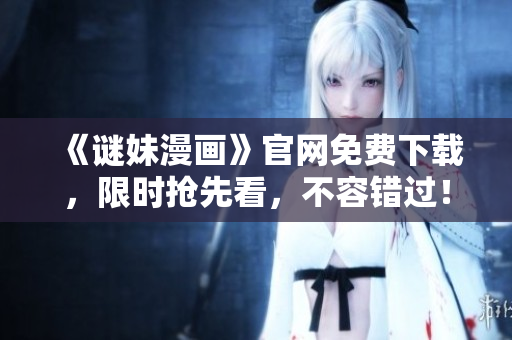 《谜妹漫画》官网免费下载，限时抢先看，不容错过！