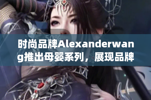 时尚品牌Alexanderwang推出母婴系列，展现品牌多面性