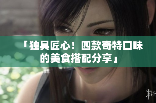 「独具匠心！四款奇特口味的美食搭配分享」