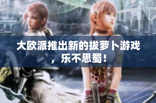 大欧派推出新的拔萝卜游戏，乐不思蜀！
