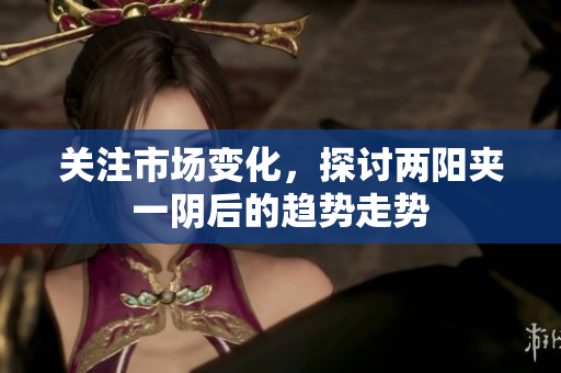 关注市场变化，探讨两阳夹一阴后的趋势走势