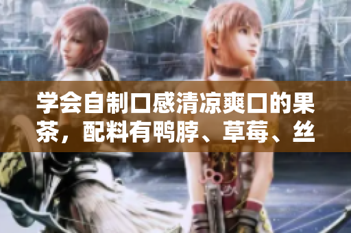 学会自制口感清凉爽口的果茶，配料有鸭脖、草莓、丝瓜和芭乐