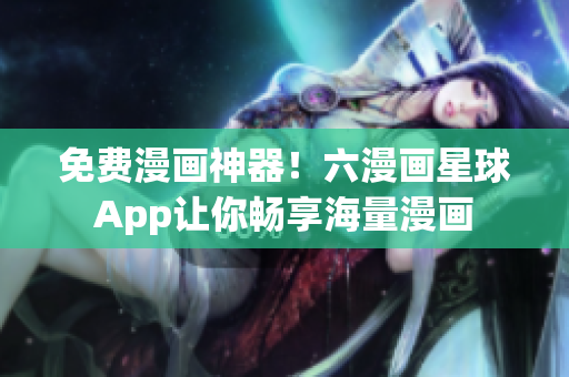 免费漫画神器！六漫画星球App让你畅享海量漫画