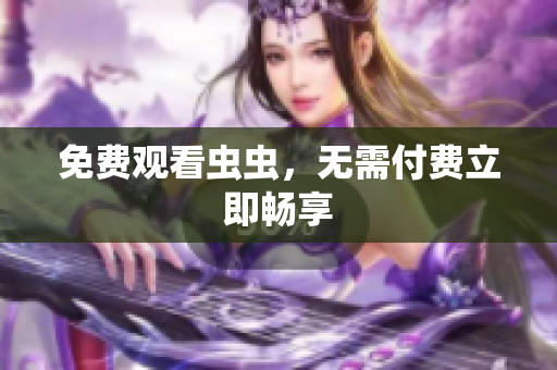 免费观看虫虫，无需付费立即畅享