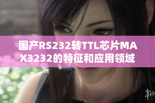 国产RS232转TTL芯片MAX3232的特征和应用领域