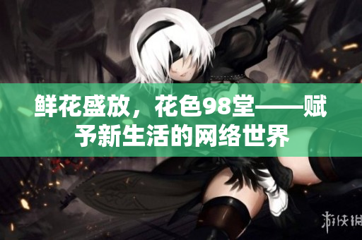 鲜花盛放，花色98堂——赋予新生活的网络世界