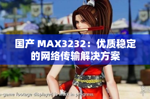 国产 MAX3232：优质稳定的网络传输解决方案