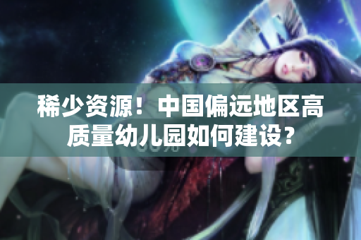 稀少资源！中国偏远地区高质量幼儿园如何建设？