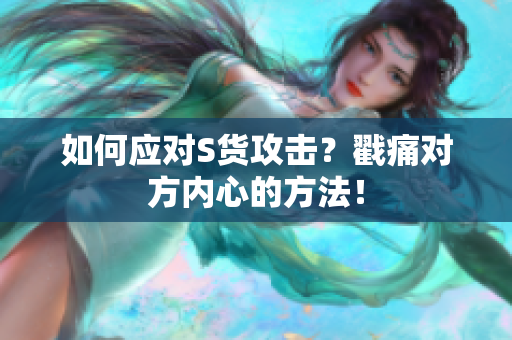 如何应对S货攻击？戳痛对方内心的方法！
