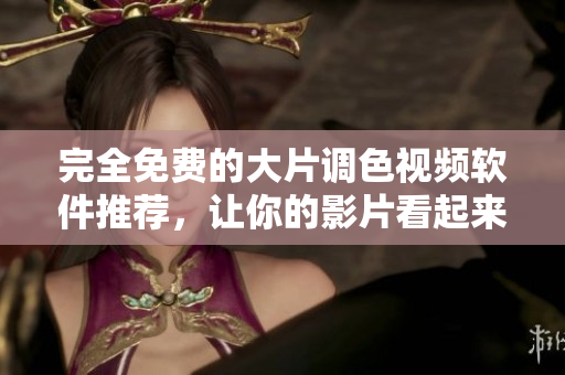 完全免费的大片调色视频软件推荐，让你的影片看起来更专业
