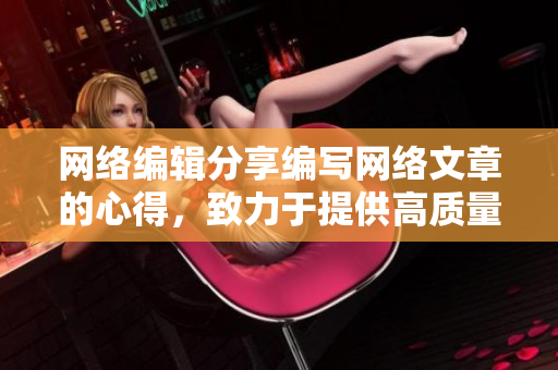 网络编辑分享编写网络文章的心得，致力于提供高质量的文章内容