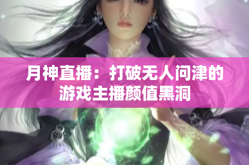 月神直播：打破无人问津的游戏主播颜值黑洞