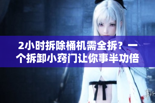 2小时拆除桶机需全拆？一个拆卸小窍门让你事半功倍