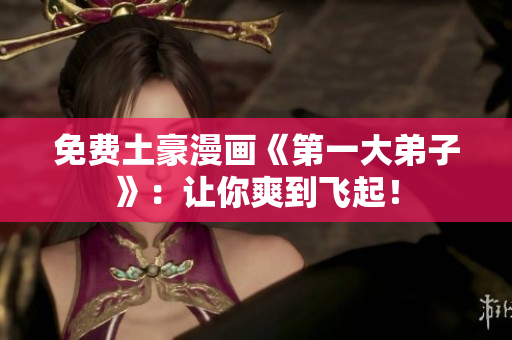 免费土豪漫画《第一大弟子》：让你爽到飞起！