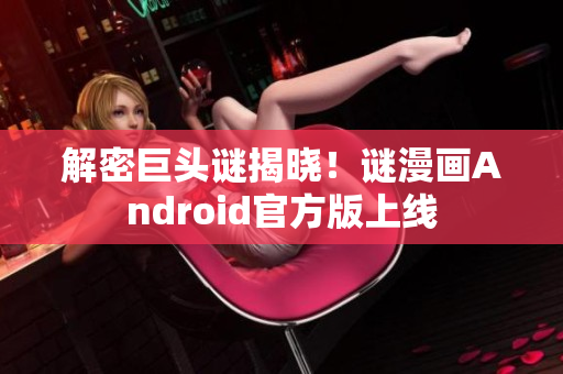 解密巨头谜揭晓！谜漫画Android官方版上线