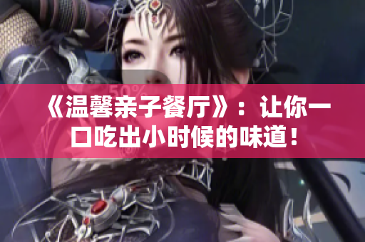 《温馨亲子餐厅》：让你一口吃出小时候的味道！