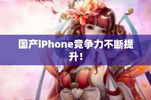 国产iPhone竞争力不断提升！