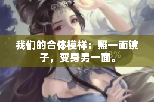 我们的合体模样：照一面镜子，变身另一面。