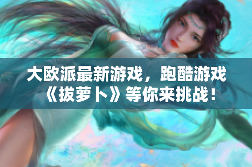 大欧派最新游戏，跑酷游戏《拔萝卜》等你来挑战！