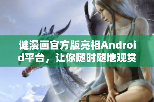 谜漫画官方版亮相Android平台，让你随时随地观赏