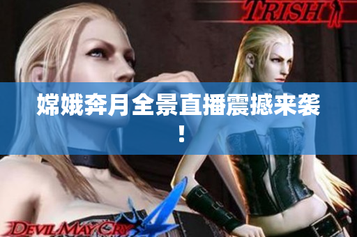 嫦娥奔月全景直播震撼来袭！