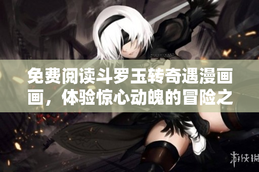 免费阅读斗罗玉转奇遇漫画画，体验惊心动魄的冒险之旅！