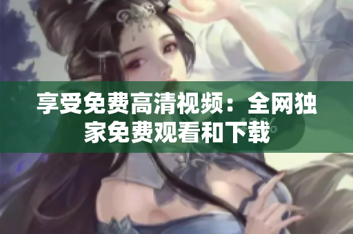 享受免费高清视频：全网独家免费观看和下载