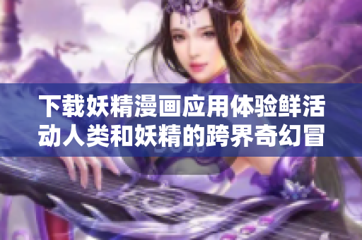 下载妖精漫画应用体验鲜活动人类和妖精的跨界奇幻冒险