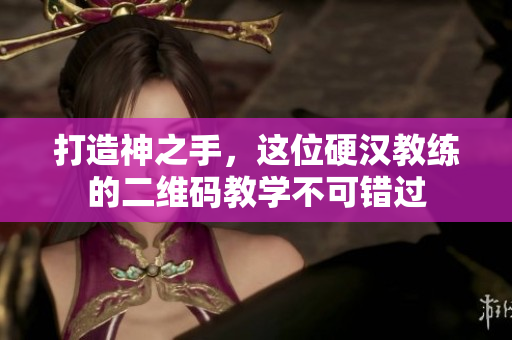 打造神之手，这位硬汉教练的二维码教学不可错过