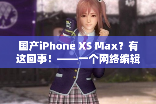 国产iPhone XS Max？有这回事！——一个网络编辑的视角