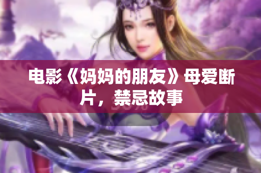电影《妈妈的朋友》母爱断片，禁忌故事