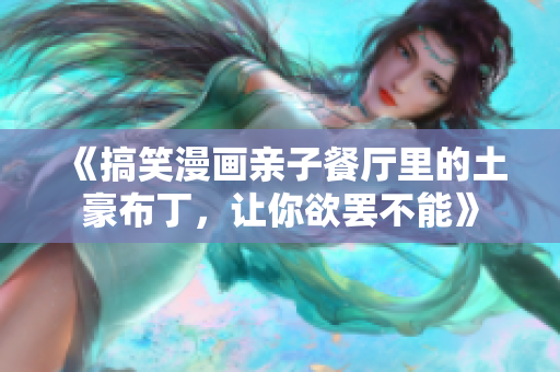 《搞笑漫画亲子餐厅里的土豪布丁，让你欲罢不能》