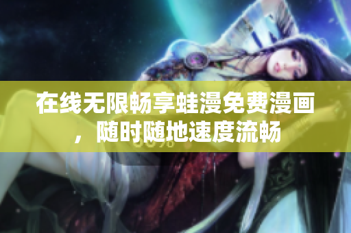 在线无限畅享蛙漫免费漫画，随时随地速度流畅