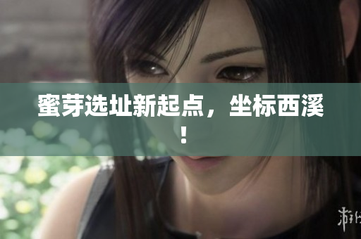 蜜芽选址新起点，坐标西溪！