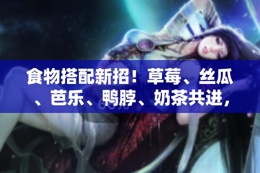 食物搭配新招！草莓、丝瓜、芭乐、鸭脖、奶茶共进，味蕾爆发！