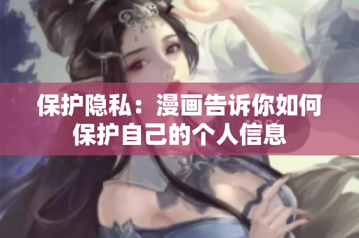 保护隐私：漫画告诉你如何保护自己的个人信息