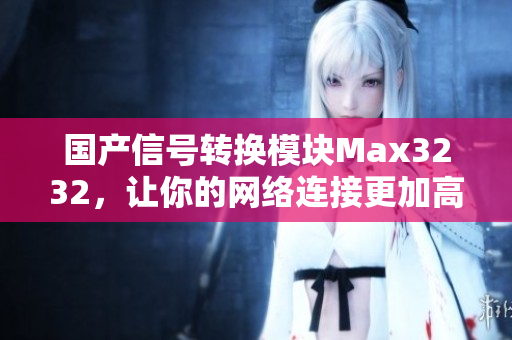 国产信号转换模块Max3232，让你的网络连接更加高效稳定