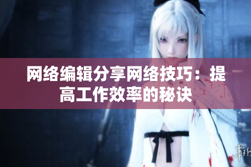 网络编辑分享网络技巧：提高工作效率的秘诀