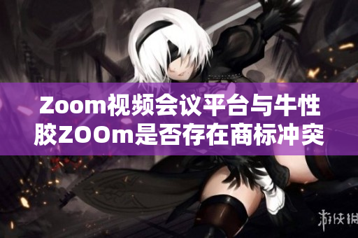 Zoom视频会议平台与牛性胶ZOOm是否存在商标冲突？