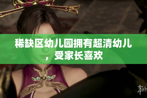 稀缺区幼儿园拥有超清幼儿，受家长喜欢