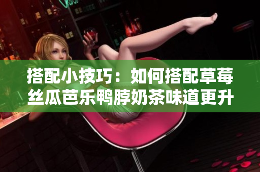 搭配小技巧：如何搭配草莓丝瓜芭乐鸭脖奶茶味道更升级！