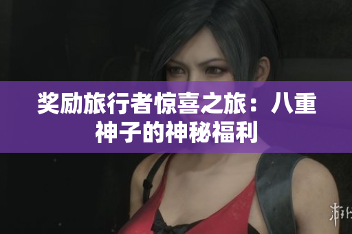 奖励旅行者惊喜之旅：八重神子的神秘福利