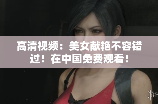 高清视频：美女献艳不容错过！在中国免费观看！
