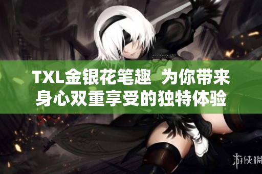TXL金银花笔趣  为你带来身心双重享受的独特体验