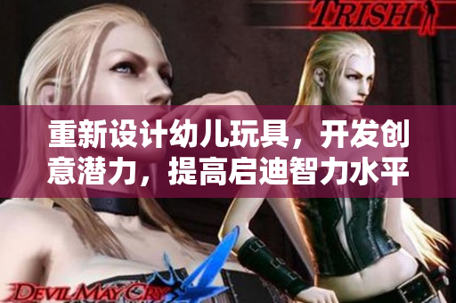 重新设计幼儿玩具，开发创意潜力，提高启迪智力水平