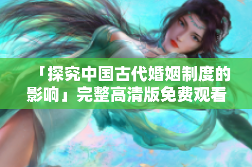 「探究中国古代婚姻制度的影响」完整高清版免费观看